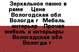 Зеркальное панно в раме  › Цена ­ 14 000 - Вологодская обл., Вологда г. Мебель, интерьер » Прочая мебель и интерьеры   . Вологодская обл.,Вологда г.